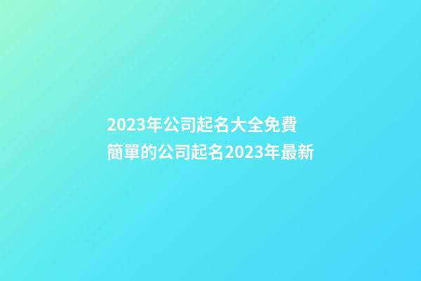 2023年公司起名大全免費 簡單的公司起名2023年最新-第1張-公司起名-玄機派
